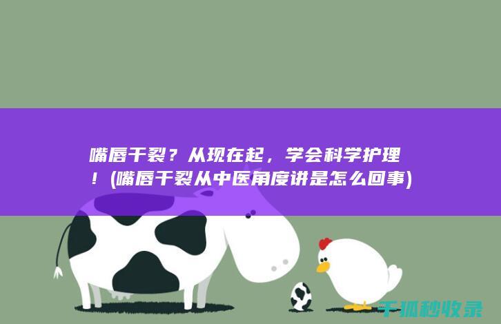 嘴唇干裂？从现在起，学会科学护理！ (嘴唇干裂从中医角度讲是怎么回事)