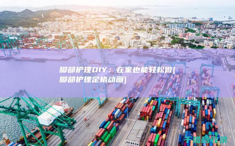 脚部护理DIY：在家也能轻松做 (脚部护理定格动画)
