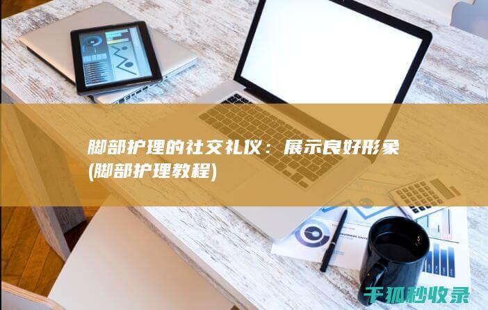脚部护理的社交礼仪：展示良好形象 (脚部护理教程)
