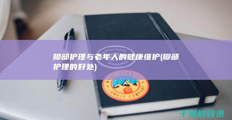 脚部护理与老年人的健康维护 (脚部护理的好处)
