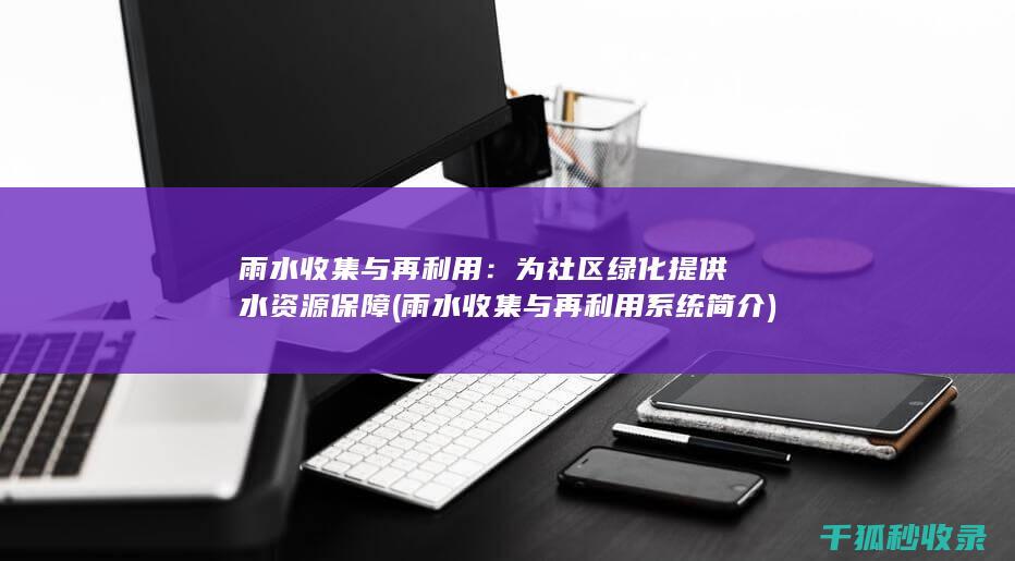 雨水收集与再利用：为社区绿化提供水资源保障 (雨水收集与再利用系统简介)