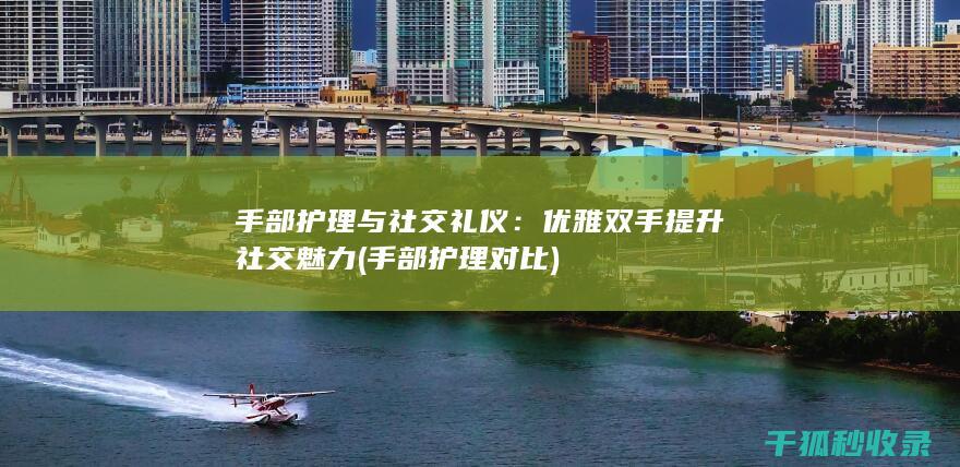 手部护理与社交礼仪：优雅双手提升社交魅力 (手部护理对比)