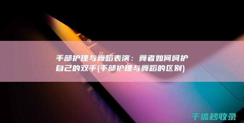 手部护理与舞蹈表演：舞者如何呵护自己的双手 (手部护理与舞蹈的区别)