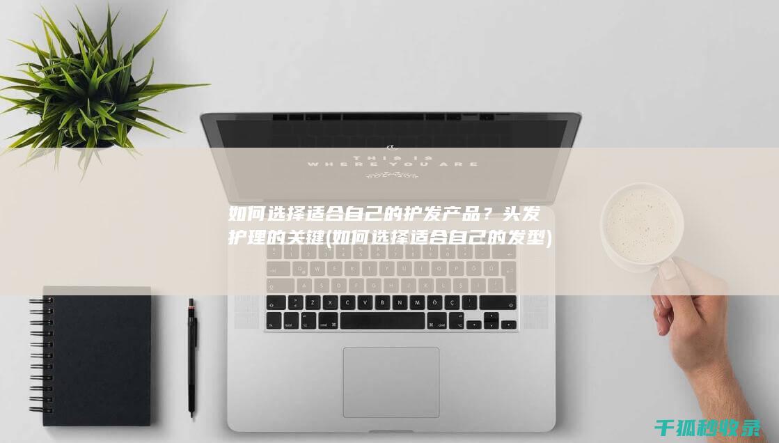 如何选择适合自己的护发产品？头发护理的关键 (如何选择适合自己的发型)
