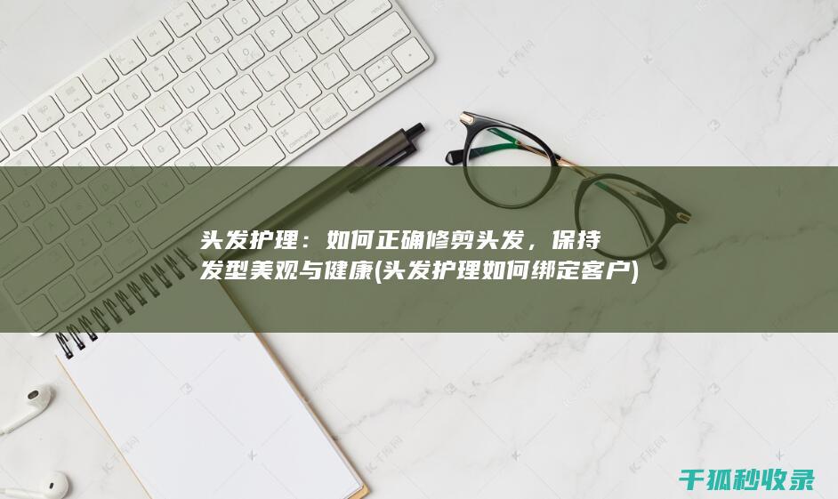 头发护理：如何正确修剪头发，保持发型美观与健康 (头发护理如何绑定客户)