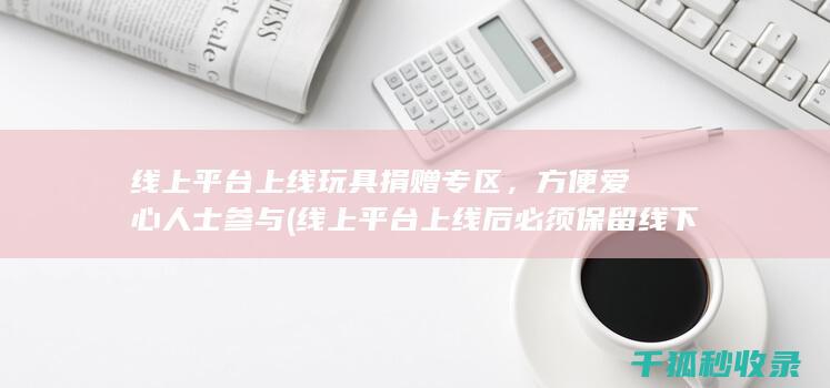 线上平台上线玩具捐赠专区，方便爱心人士参与 (线上平台上线后必须保留线下服务)