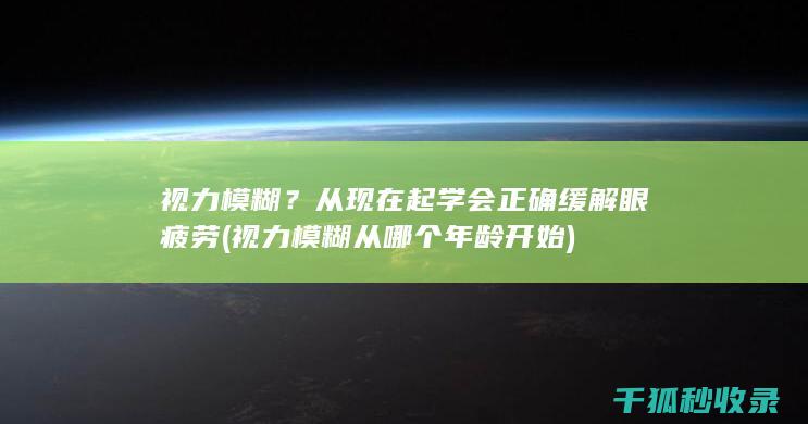 视力模糊？从现在起学会正确缓解眼疲劳 (视力模糊从哪个年龄开始)