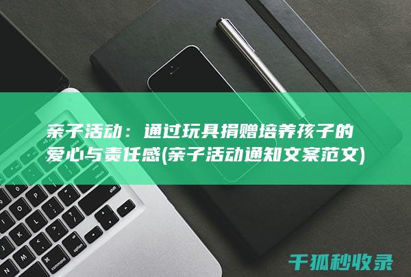 亲子活动：通过玩具捐赠培养孩子的爱心与责任感 (亲子活动通知文案范文)