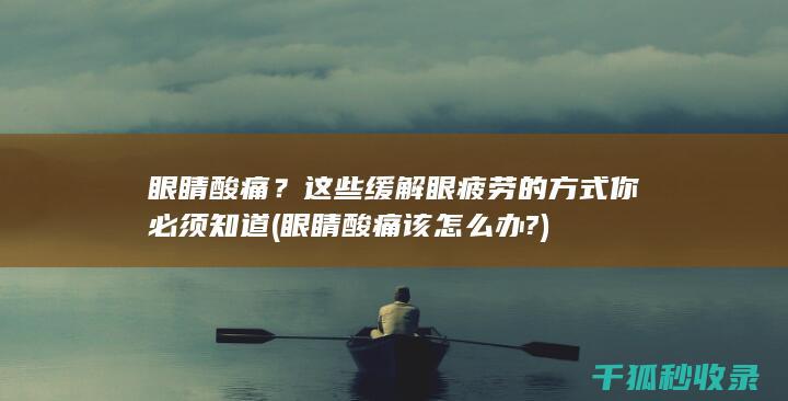 眼睛酸痛？这些缓解眼疲劳的方式你必须知道 (眼睛酸痛该怎么办?)