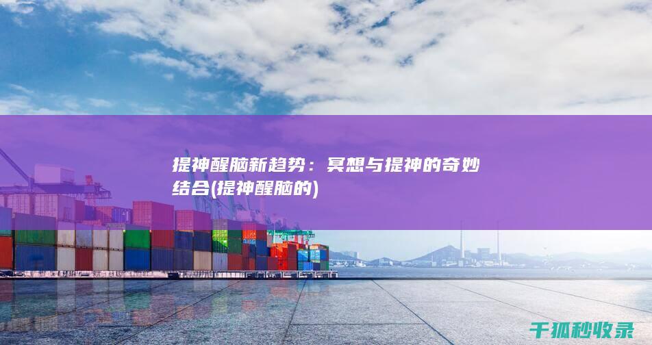 提神醒脑新趋势：冥想与提神的奇妙结合 (提神醒脑的)