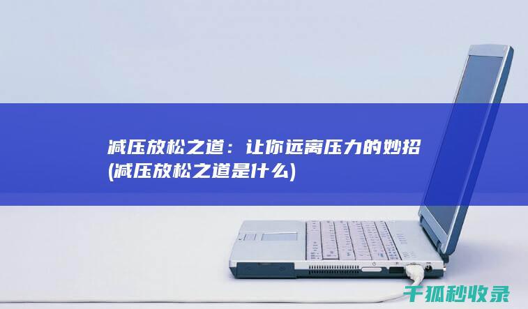 减压放松之道：让你远离压力的妙招 (减压放松之道是什么)