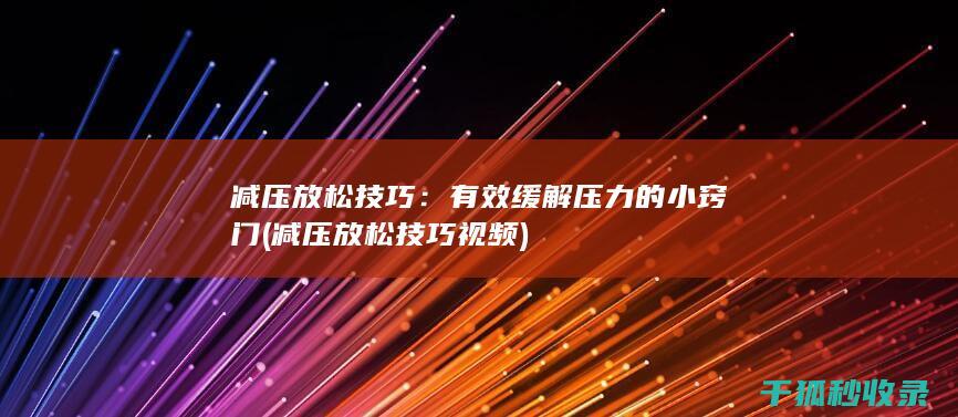 减压放松技巧：有效缓解压力的小窍门 (减压放松技巧视频)