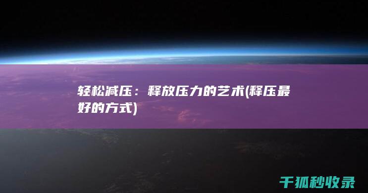 轻松减压：释放压力的艺术 (释压最好的方式)