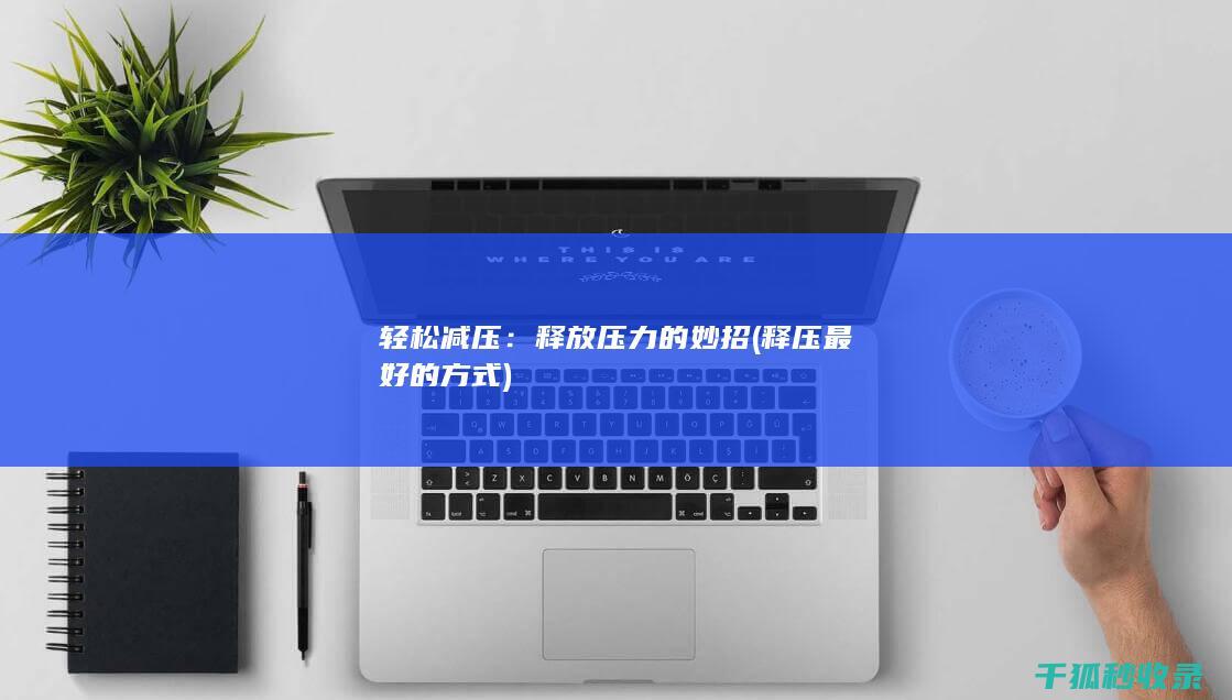 轻松减压：释放压力的妙招 (释压最好的方式)