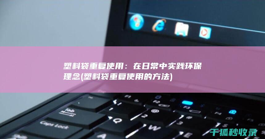 塑料袋重复使用：在日常中实践环保理念 (塑料袋重复使用的方法)