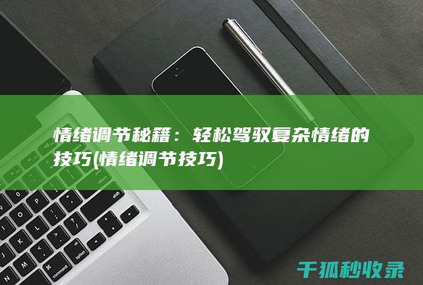 情绪调节秘籍：轻松驾驭复杂情绪的技巧 (情绪调节技巧)