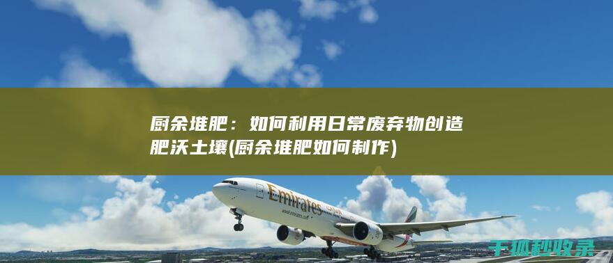 厨余堆肥：如何利用日常废弃物创造肥沃土壤 (厨余堆肥如何制作)