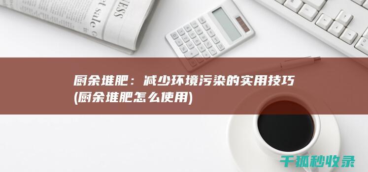 厨余堆肥：减少环境污染的实用技巧 (厨余堆肥怎么使用)
