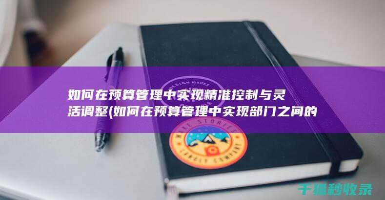 如何在预算管理中实现精准控制与灵活调整 (如何在预算管理中实现部门之间的协作)
