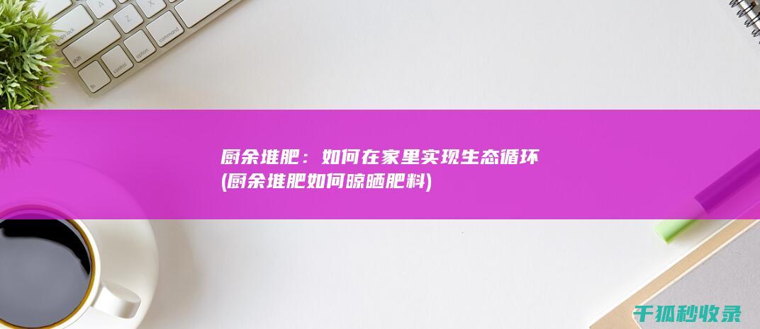 厨余堆肥：如何在家里实现生态循环 (厨余堆肥如何晾晒肥料)