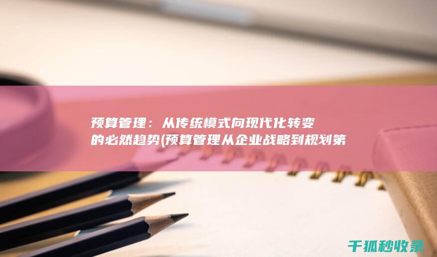 预算管理：从传统模式向现代化转变的必然趋势 (预算管理从企业战略到规划第三版)