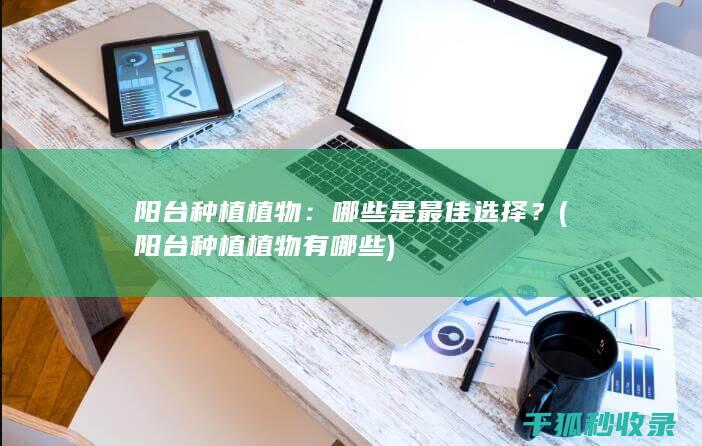 阳台种植植物：哪些是最佳选择？ (阳台种植植物有哪些)