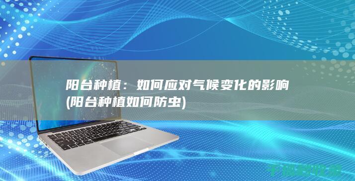 阳台种植：如何应对气候变化的影响 (阳台种植如何防虫)