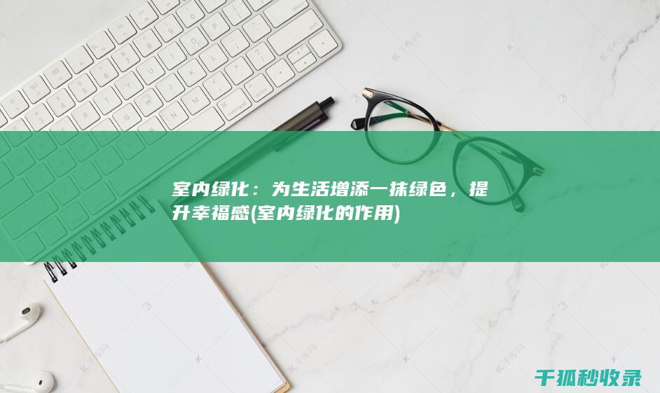 室内绿化：为生活增添一抹绿色，提升幸福感 (室内绿化的作用)