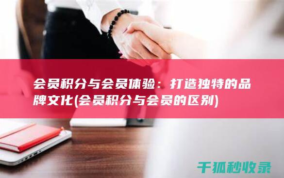 会员积分与会员体验：打造独特的品牌文化 (会员积分与会员的区别)