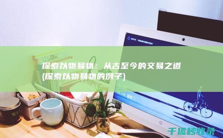 探索以物易物：从古至今的交易之道 (探索以物易物的例子)