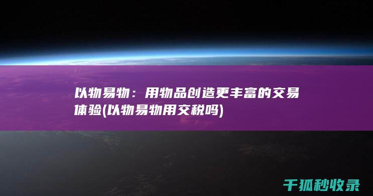 以物易物：用物品创造更丰富的交易体验 (以物易物用交税吗)