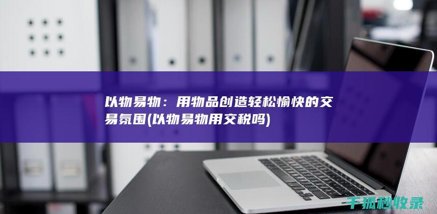 以物易物：用物品创造轻松愉快的交易氛围 (以物易物用交税吗)
