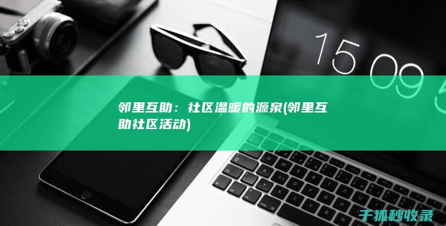 邻里互助：社区温暖的源泉 (邻里互助社区活动)