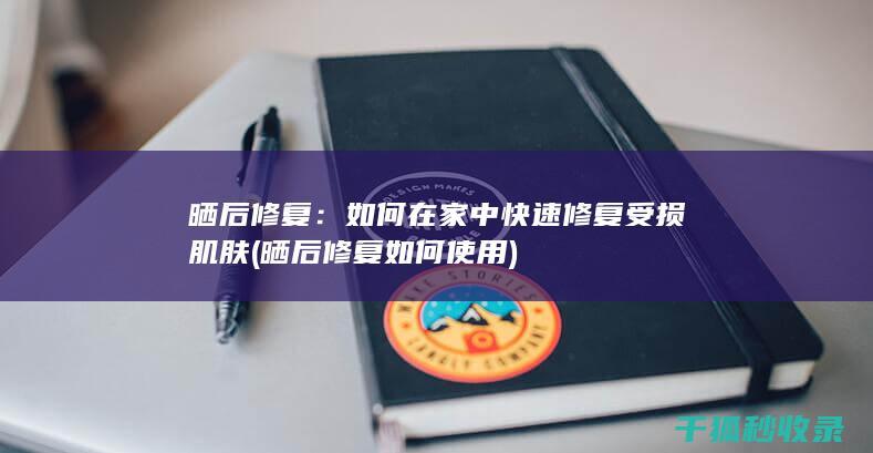 晒后修复：如何在家中快速修复受损肌肤 (晒后修复如何使用)