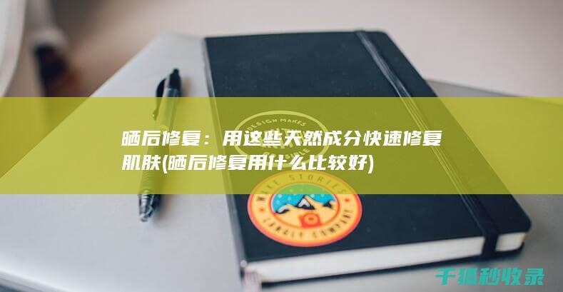 晒后修复：用这些天然成分快速修复肌肤 (晒后修复用什么比较好)