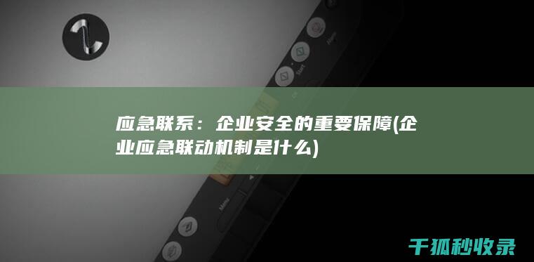 应急联系：企业安全的重要保障 (企业应急联动机制是什么)