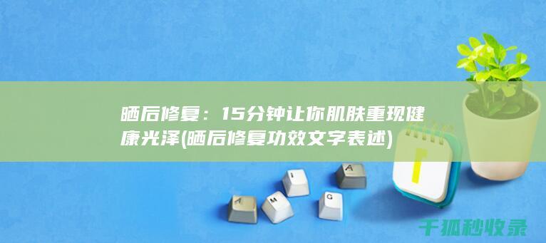 晒后修复：15分钟让你肌肤重现健康光泽 (晒后修复功效文字表述)