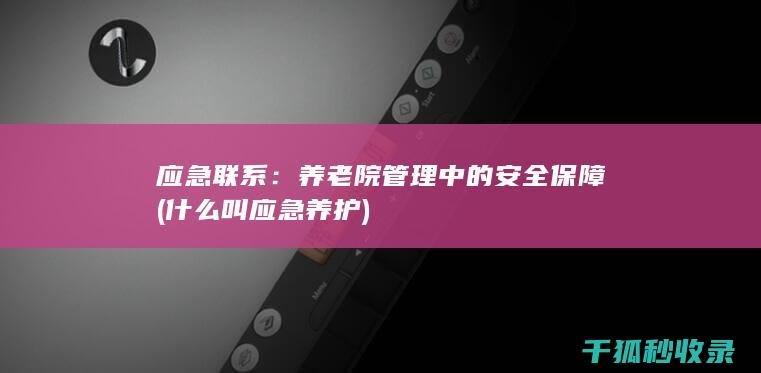 应急联系：养老院管理中的安全保障 (什么叫应急养护)