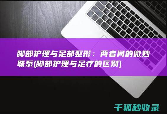 脚部护理与足部整形：两者间的微妙联系 (脚部护理与足疗的区别)