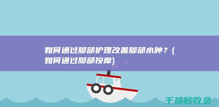 如何通过脚部护理改善脚部水肿？ (如何通过脚部按摩)