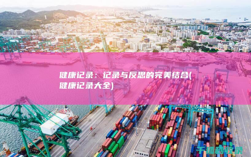 健康记录：记录与反思的完美结合 (健康记录大全)