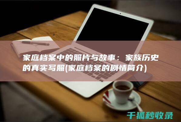 家庭档案中的照片与故事：家族历史的真实写照 (家庭档案的剧情简介)
