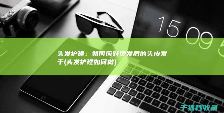 头发护理：如何应对烫发后的头皮发干 (头发护理如何做)