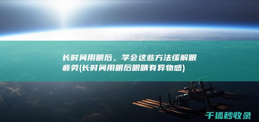 长时间用眼后，学会这些方法缓解眼疲劳 (长时间用眼后眼睛有异物感)