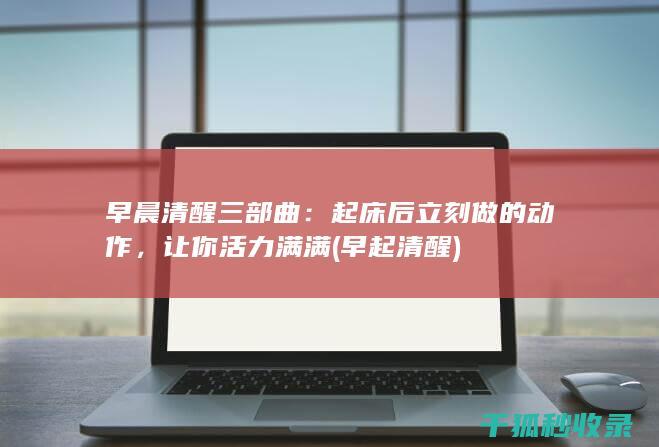 早晨清醒三部曲：起床后立刻做的动作，让你活力满满 (早起清醒)