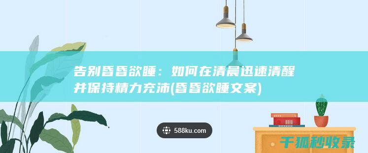 告别昏昏欲睡：如何在清晨迅速清醒并保持精力充沛 (昏昏欲睡文案)