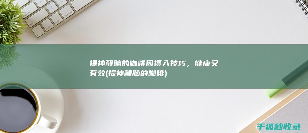 提神醒脑的咖啡因摄入技巧，健康又有效 (提神醒脑的咖啡)