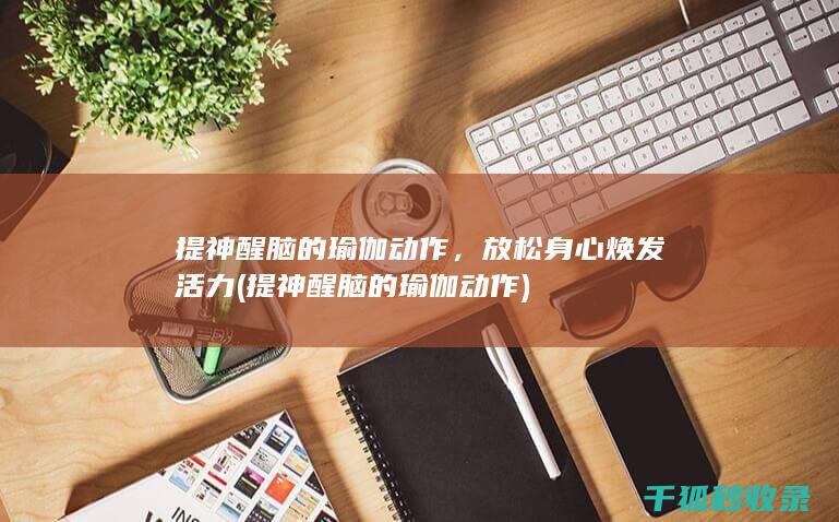 提神醒脑的瑜伽动作，放松身心焕发活力 (提神醒脑的瑜伽动作)