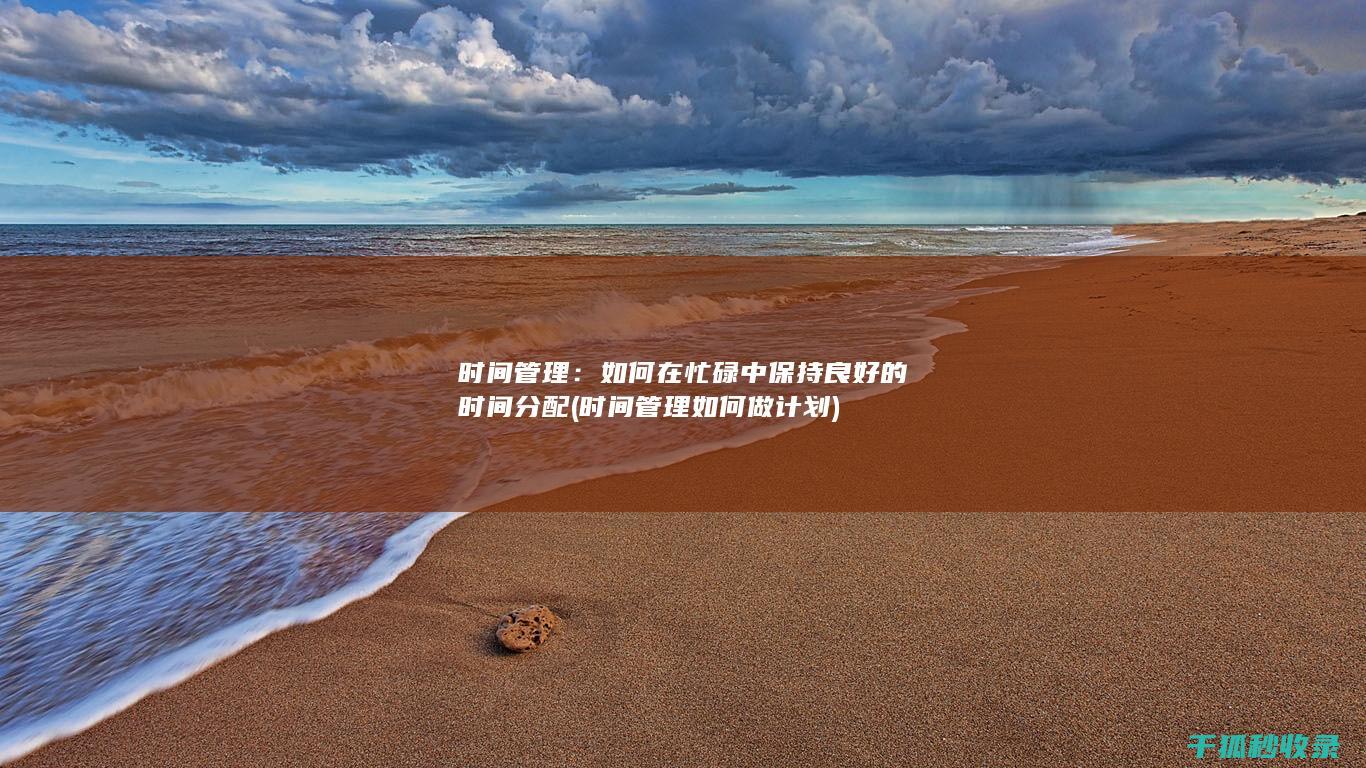 时间管理：如何在忙碌中保持良好的时间分配 (时间管理如何做计划)