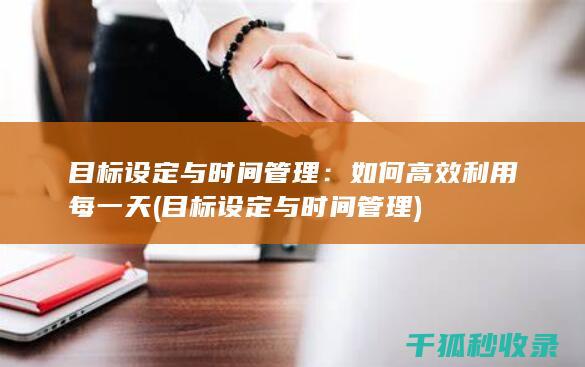 目标设定与时间管理：如何高效利用每一天 (目标设定与时间管理)